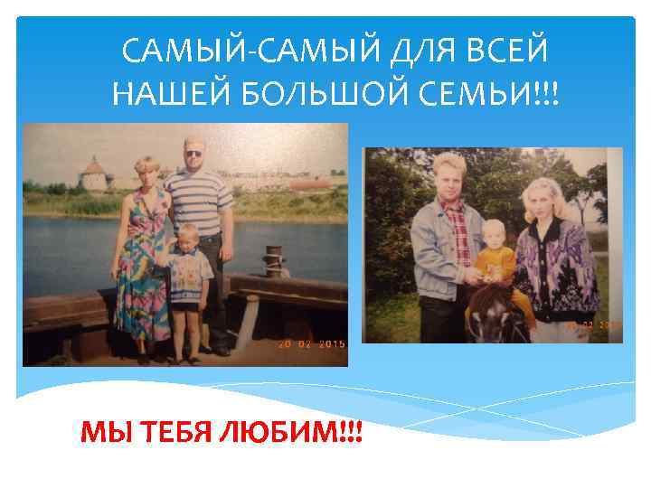 САМЫЙ-САМЫЙ ДЛЯ ВСЕЙ НАШЕЙ БОЛЬШОЙ СЕМЬИ!!! МЫ ТЕБЯ ЛЮБИМ!!! 