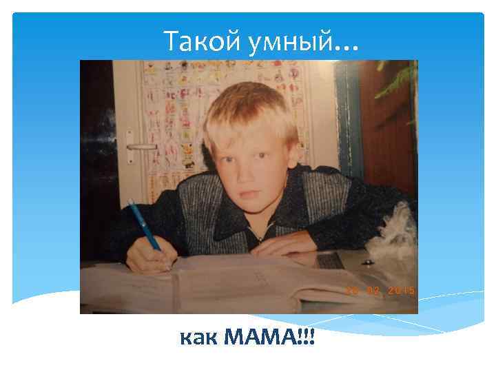 Такой умный… как МАМА!!! 