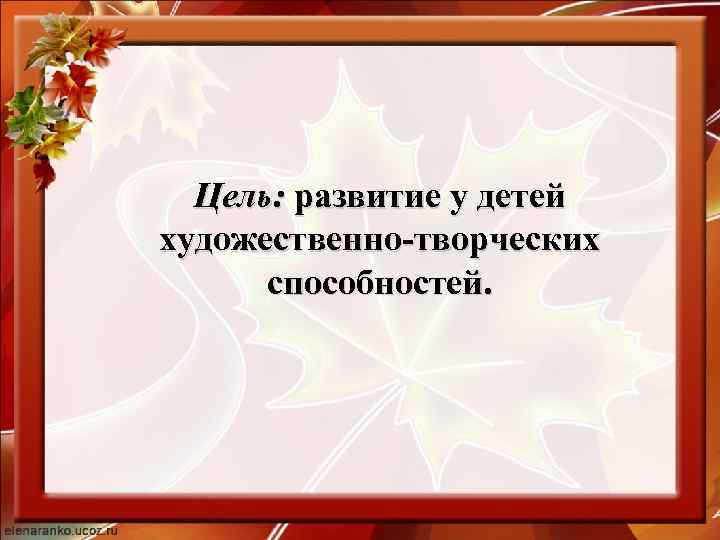 Цель: развитие у детей художественно-творческих способностей. 