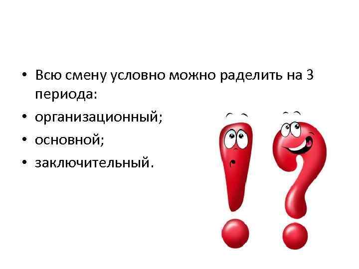  • Всю смену условно можно раделить на 3 периода: • организационный; • основной;