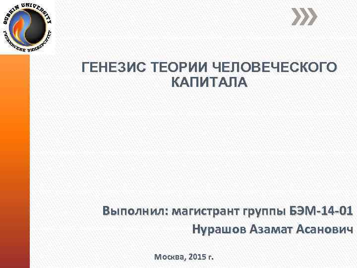 ГЕНЕЗИС ТЕОРИИ ЧЕЛОВЕЧЕСКОГО КАПИТАЛА Выполнил: магистрант группы БЭМ-14 -01 Нурашов Азамат Асанович Москва, 2015