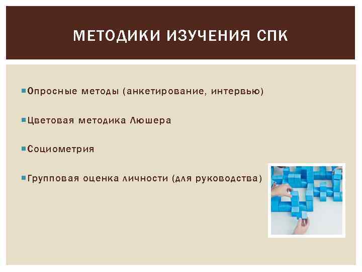 МЕТОДИКИ ИЗУЧЕНИЯ СПК Опросные методы (анкетирование, интервью) Цветовая методика Люшера Социометрия Групповая оценка личности