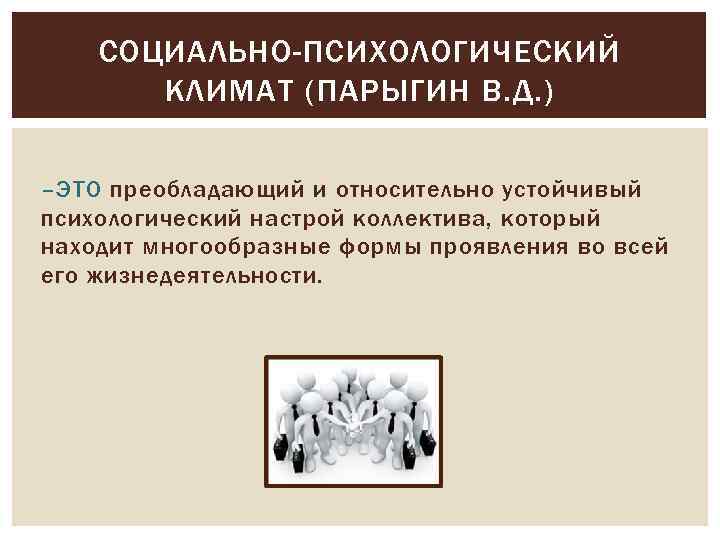 СОЦИАЛЬНО-ПСИХОЛОГИЧЕСКИЙ КЛИМАТ (ПАРЫГИН В. Д. ) –ЭТО преобладающий и относительно устойчивый психологический настрой коллектива,