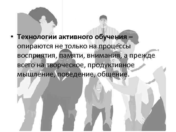  • Технологии активного обучения – опираются не только на процессы восприятия, памяти, внимания,