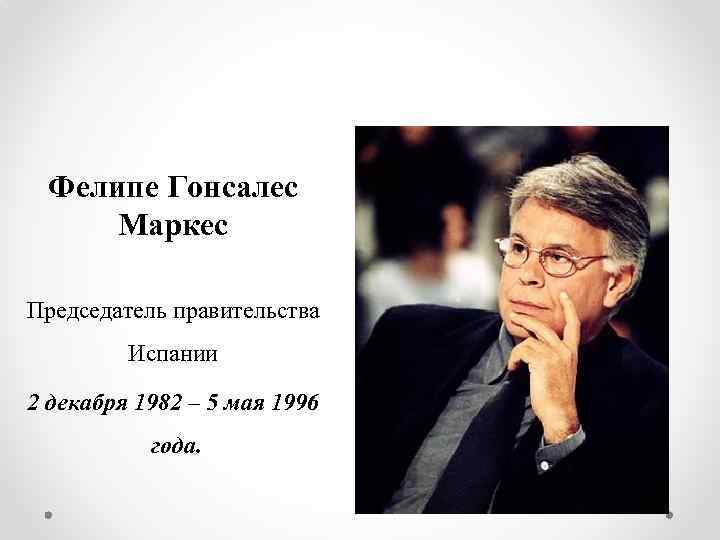 Фелипе Гонсалес Маркес Председатель правительства Испании 2 декабря 1982 – 5 мая 1996 года.