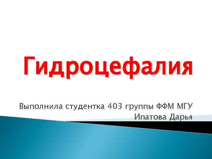 Гидроцефалия Выполнила студентка 403 группы ФФМ МГУ Ипатова Дарья 