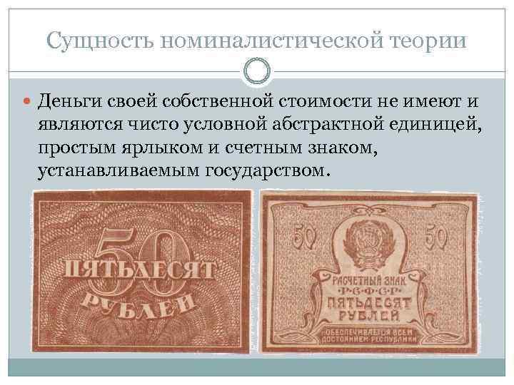 Сущность номиналистической теории Деньги своей собственной стоимости не имеют и являются чисто условной абстрактной