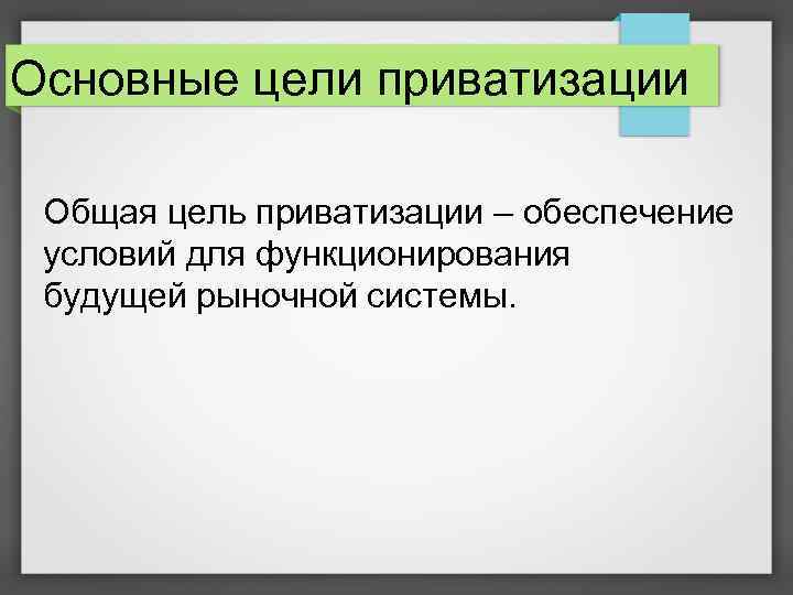 Основные цели приватизации Общая цель приватизации – обеспечение условий для функционирования будущей рыночной системы.
