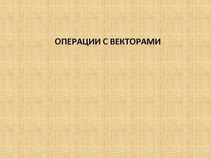 ОПЕРАЦИИ С ВЕКТОРАМИ 
