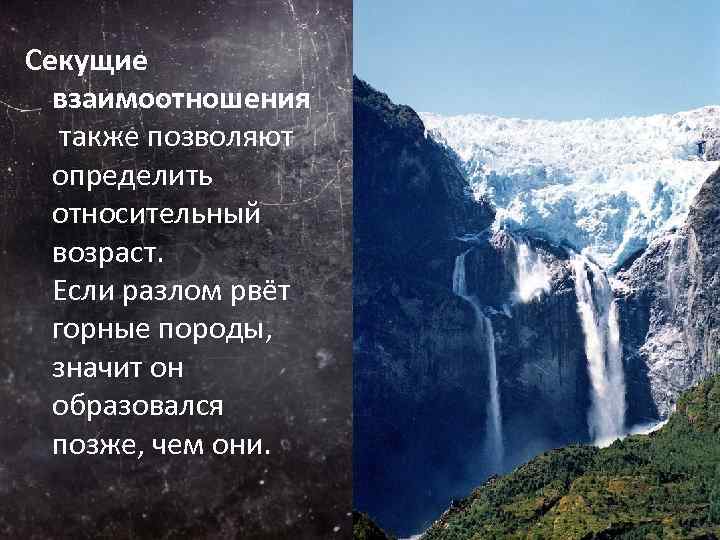 Секущие взаимоотношения также позволяют определить относительный возраст. Если разлом рвёт горные породы, значит он