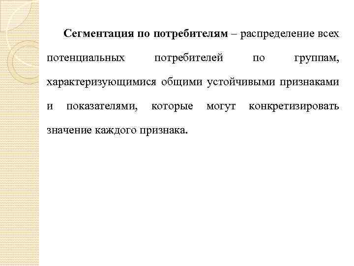 Сегментация по потребителям – распределение всех потенциальных потребителей по группам, характеризующимися общими устойчивыми признаками