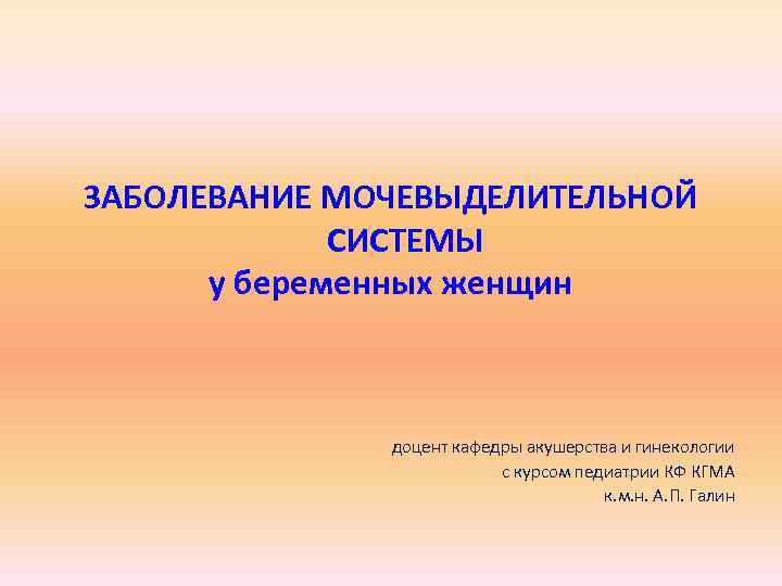 ЗАБОЛЕВАНИЕ МОЧЕВЫДЕЛИТЕЛЬНОЙ СИСТЕМЫ у беременных женщин доцент кафедры акушерства и гинекологии с курсом педиатрии