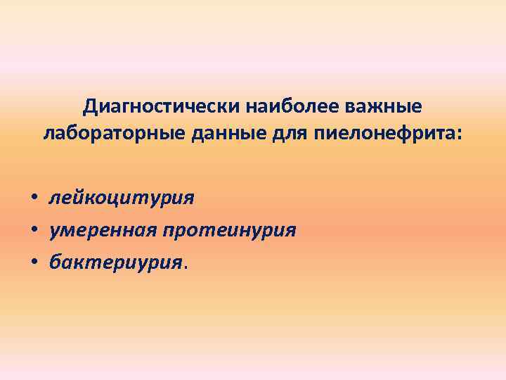 Диагностически наиболее важные лабораторные данные для пиелонефрита: • лейкоцитурия • умеренная протеинурия • бактериурия.