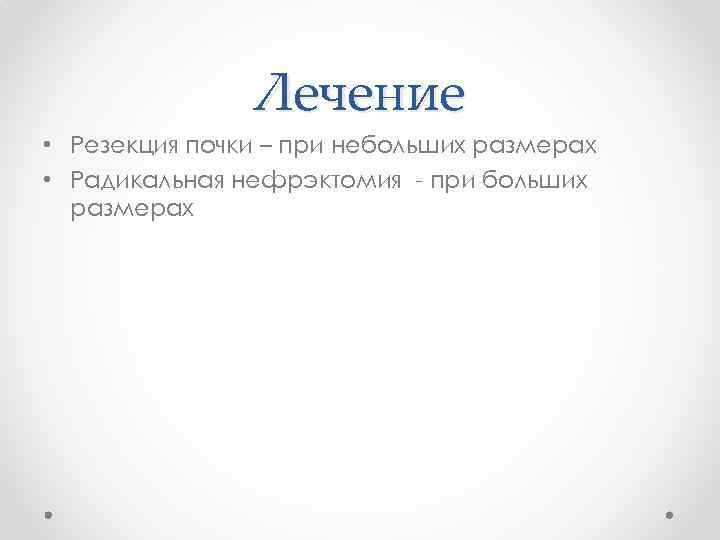 Лечение • Резекция почки – при небольших размерах • Радикальная нефрэктомия - при больших