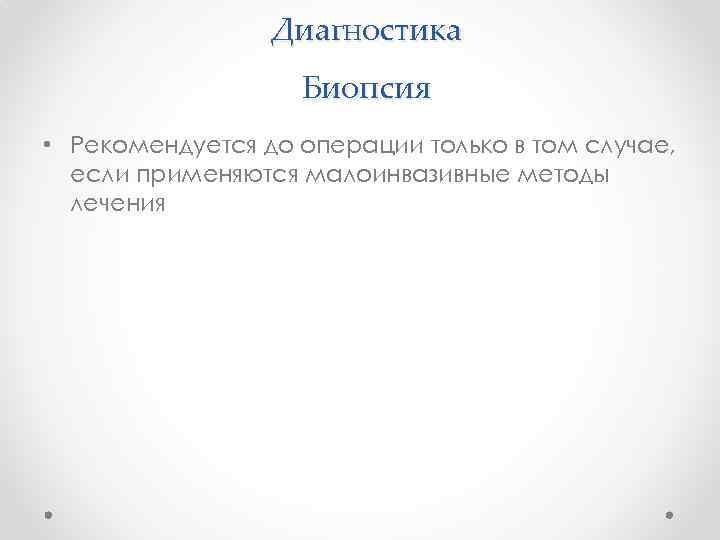 Диагностика Биопсия • Рекомендуется до операции только в том случае, если применяются малоинвазивные методы