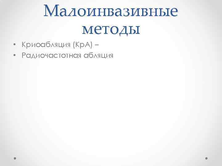 Малоинвазивные методы • Криоабляция (Кр. А) – • Радиочастотная абляция 