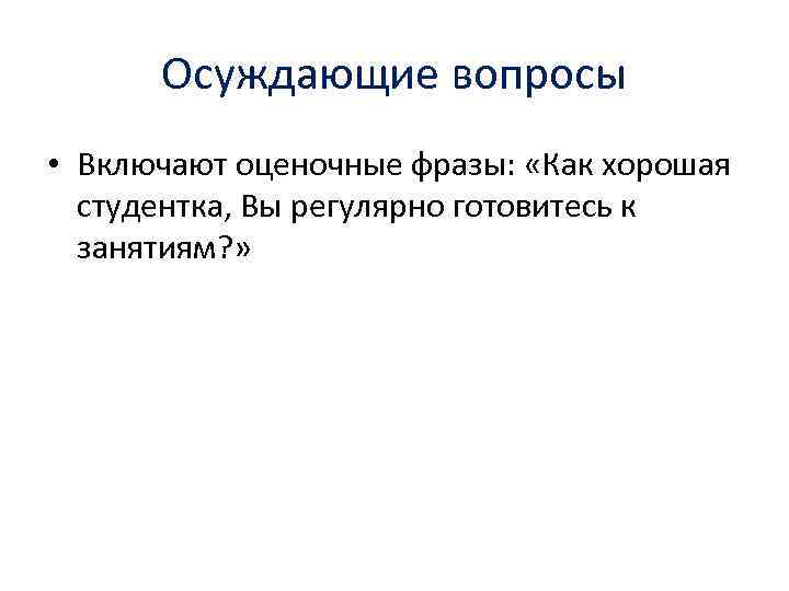 Осуждающие вопросы • Включают оценочные фразы: «Как хорошая студентка, Вы регулярно готовитесь к занятиям?