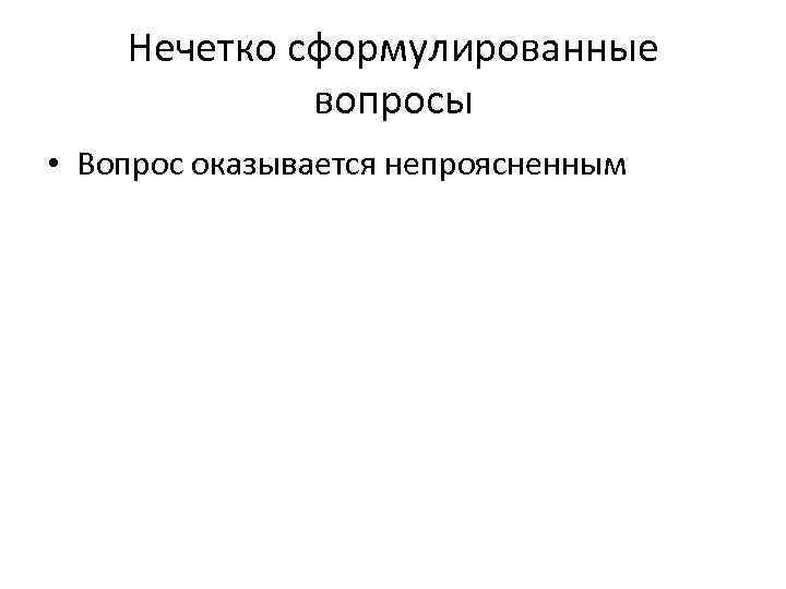 Нечетко сформулированные вопросы • Вопрос оказывается непроясненным 