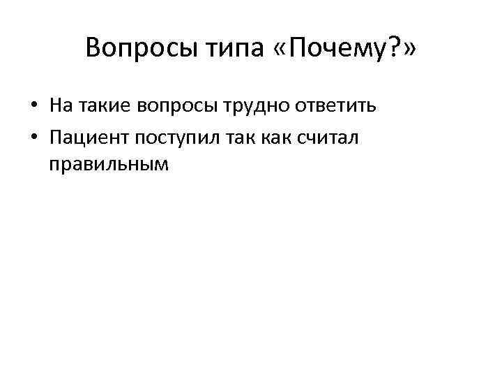 Вопросы типа «Почему? » • На такие вопросы трудно ответить • Пациент поступил так