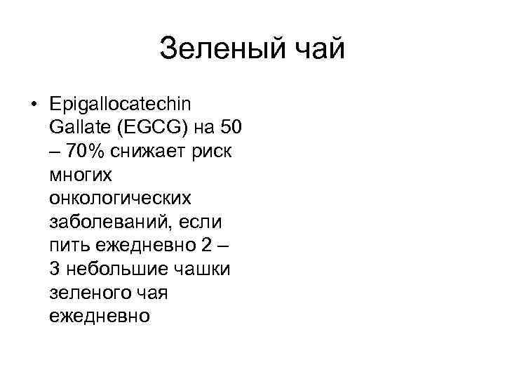 Зеленый чай • Еpigallocatechin Gallate (EGCG) на 50 – 70% снижает риск многих онкологических