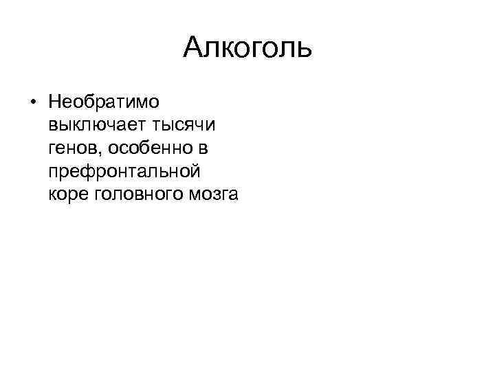 Алкоголь • Необратимо выключает тысячи генов, особенно в префронтальной коре головного мозга 