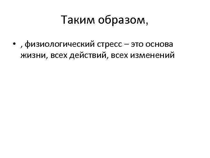 Таким образом, • , физиологический стресс – это основа жизни, всех действий, всех изменений