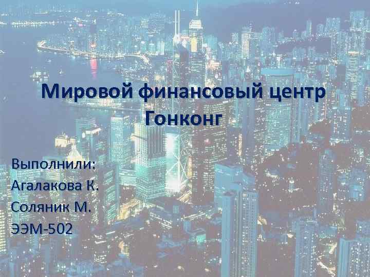 Мировой финансовый центр Гонконг Выполнили: Агалакова К. Соляник М. ЭЭМ-502 