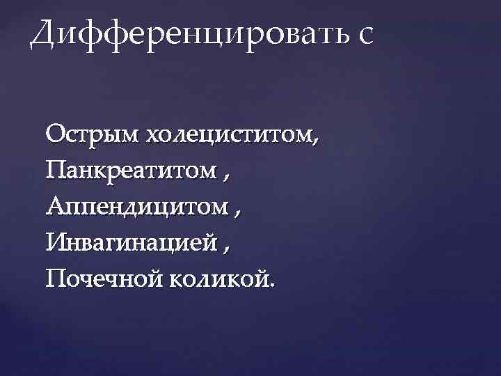 Дифференцировать с Острым холециститом, Панкреатитом , Аппендицитом , Инвагинацией , Почечной коликой. 