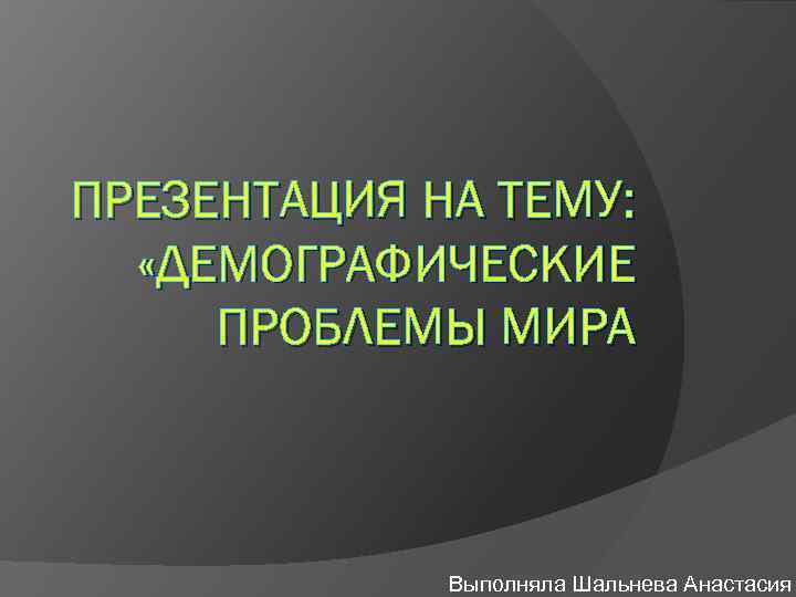 ПРЕЗЕНТАЦИЯ НА ТЕМУ: «ДЕМОГРАФИЧЕСКИЕ ПРОБЛЕМЫ МИРА Выполняла Шальнева Анастасия 