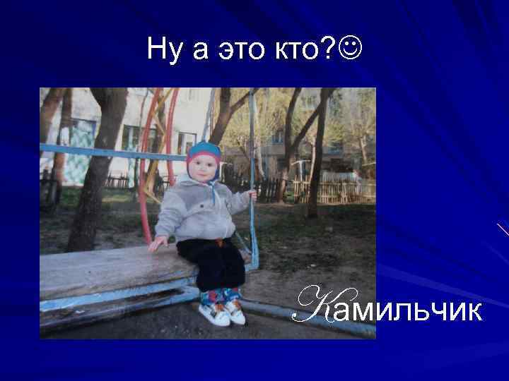 Ну а это кто? Kамильчик 