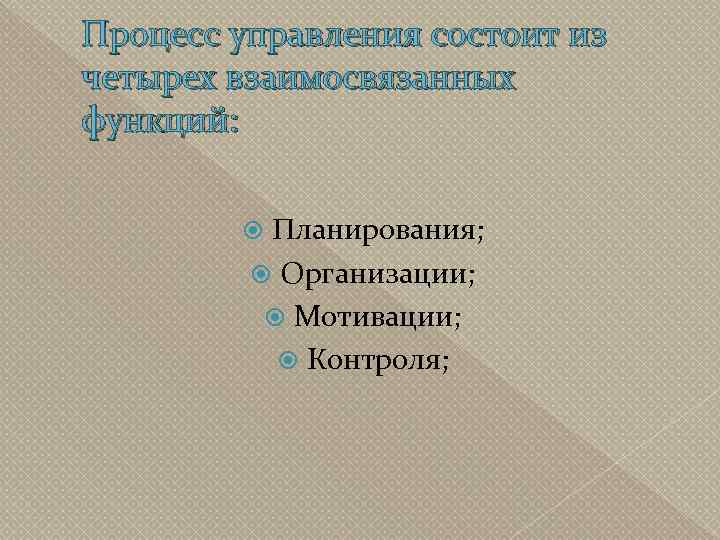 Процесс управления состоит из четырех взаимосвязанных функций: Планирования; Организации; Мотивации; Контроля; 