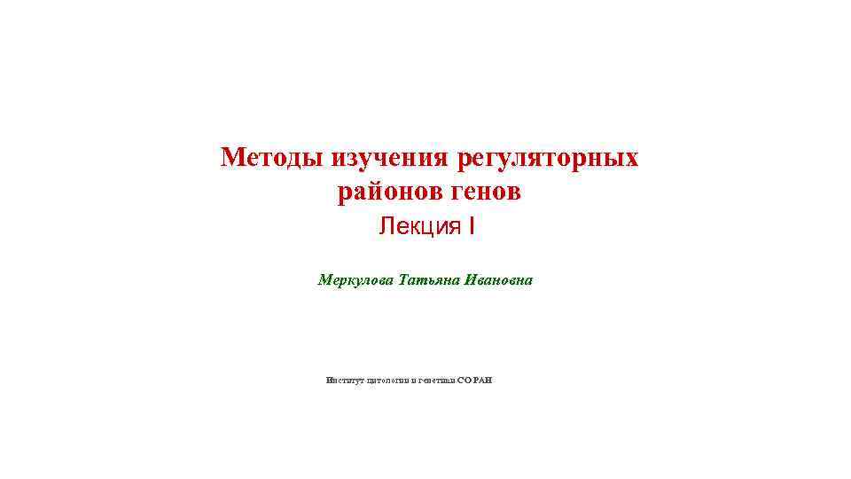 Методы изучения регуляторных районов генов Лекция I Меркулова Татьяна Ивановна Институт цитологии и генетики