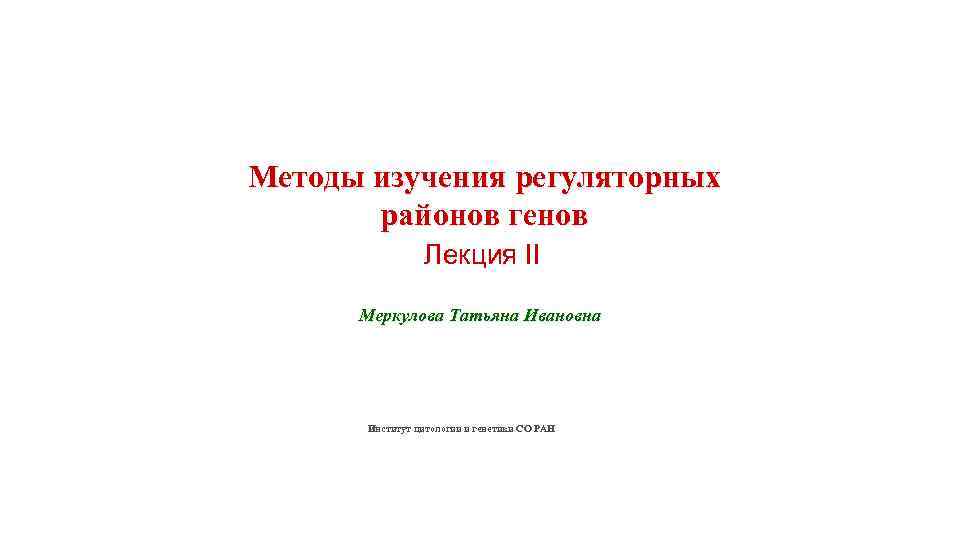 Методы изучения регуляторных районов генов Лекция II Меркулова Татьяна Ивановна Институт цитологии и генетики