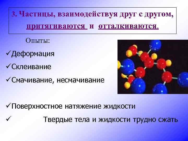 3. Частицы, взаимодействуя друг с другом, притягиваются и отталкиваются. Опыты: üДеформация üСклеивание üСмачивание, несмачивание