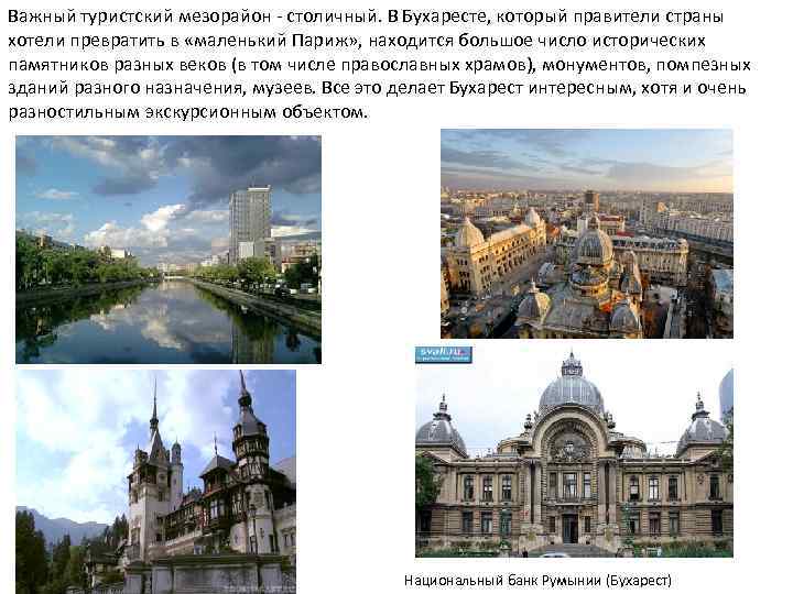 Важный туристский мезорайон - столичный. В Бухаресте, который правители страны хотели превратить в «маленький