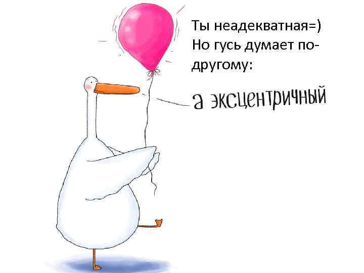 Ты неадекватная=) Но гусь думает подругому: 