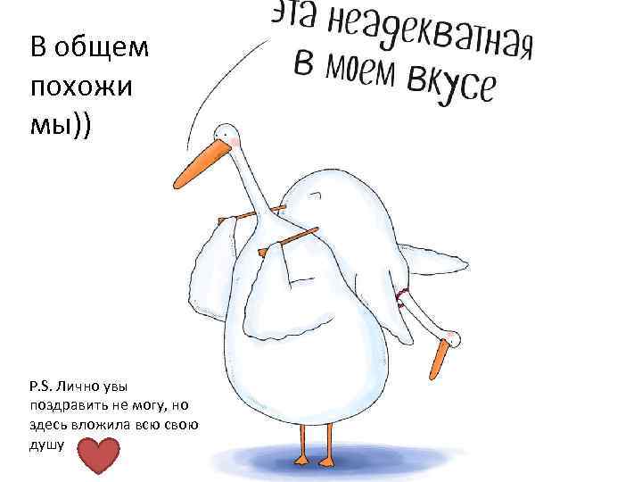 В общем похожи мы)) P. S. Лично увы поздравить не могу, но здесь вложила