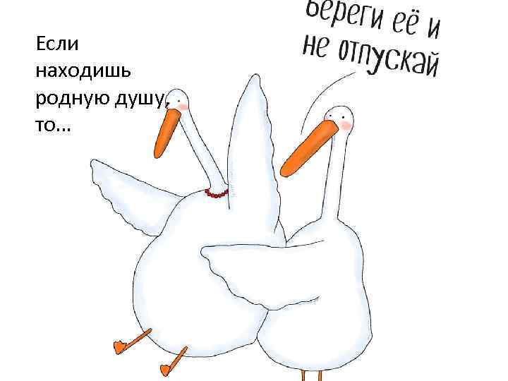 Если находишь родную душу, то… 
