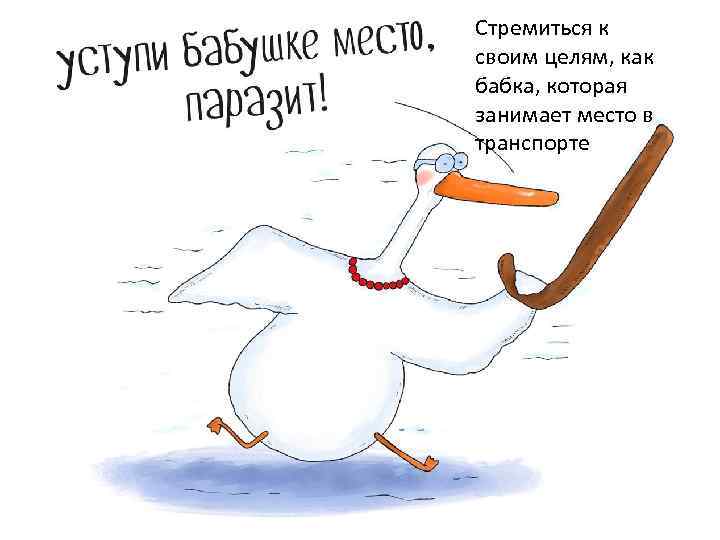 Стремиться к своим целям, как бабка, которая занимает место в транспорте 