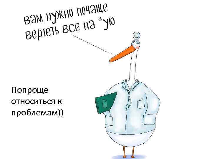 Попроще относиться к проблемам)) 