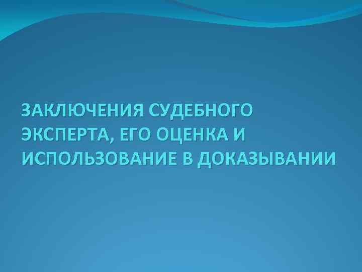 ЗАКЛЮЧЕНИЯ СУДЕБНОГО ЭКСПЕРТА, ЕГО ОЦЕНКА И ИСПОЛЬЗОВАНИЕ В ДОКАЗЫВАНИИ 