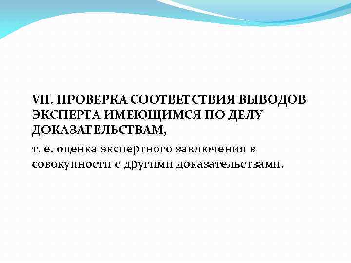 VII. ПРОВЕРКА СООТВЕТСТВИЯ ВЫВОДОВ ЭКСПЕРТА ИМЕЮЩИМСЯ ПО ДЕЛУ ДОКАЗАТЕЛЬСТВАМ, т. е. оценка экспертного заключения