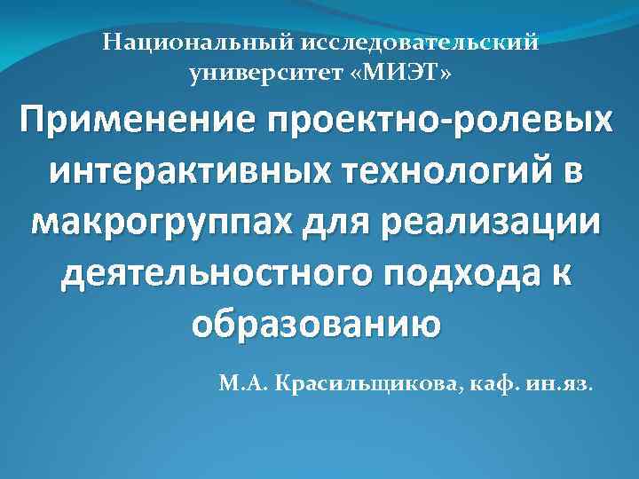 Национальный исследовательский университет «МИЭТ» Применение проектно-ролевых интерактивных технологий в макрогруппах для реализации деятельностного подхода