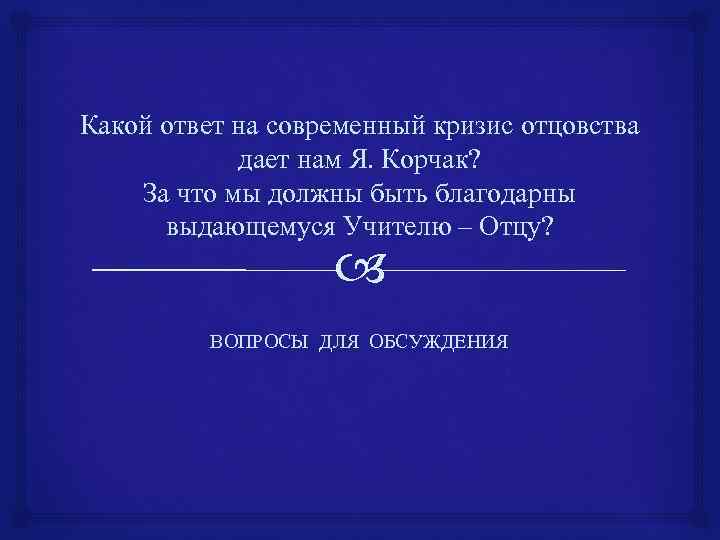 Какой ответ на современный кризис отцовства дает нам Я. Корчак? За что мы должны