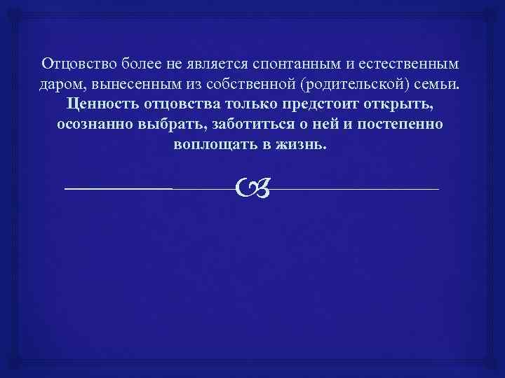 Отцовство более не является спонтанным и естественным даром, вынесенным из собственной (родительской) семьи. Ценность