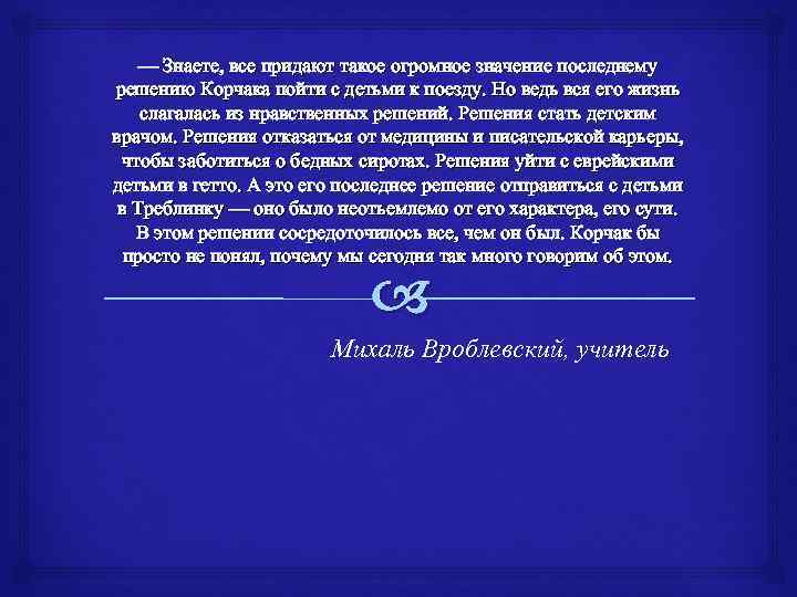 — Знаете, все придают такое огромное значение последнему решению Корчака пойти с детьми к