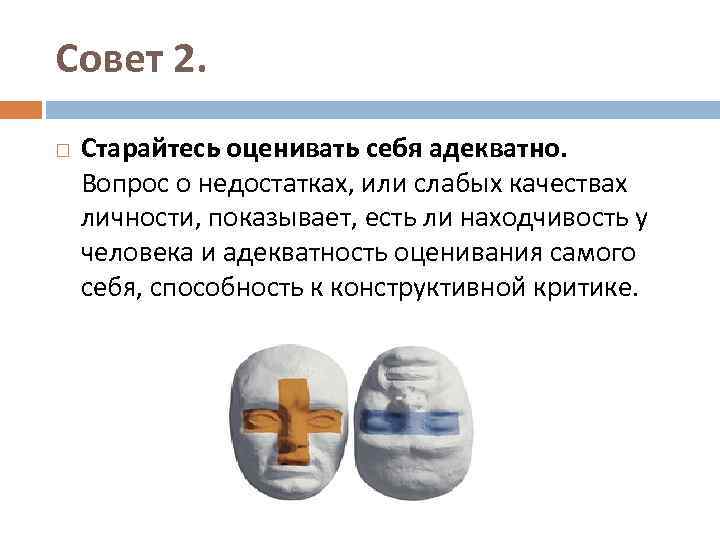 Совет 2. Старайтесь оценивать себя адекватно. Вопрос о недостатках, или слабых качествах личности, показывает,