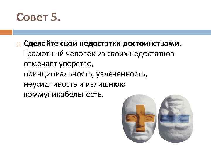 Совет 5. Сделайте свои недостатки достоинствами. Грамотный человек из своих недостатков отмечает упорство, принципиальность,