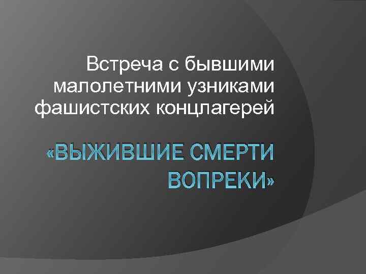 Встреча с бывшими малолетними узниками фашистских концлагерей «ВЫЖИВШИЕ СМЕРТИ ВОПРЕКИ» 