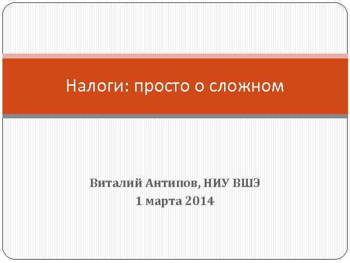 Налоги: просто о сложном Виталий Антипов, НИУ ВШЭ 1 марта 2014 